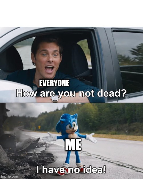 How are you not dead | EVERYONE ME | image tagged in how are you not dead | made w/ Imgflip meme maker