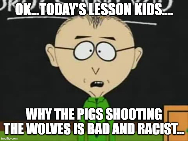 Mr Mackey | OK...TODAY'S LESSON KIDS.... WHY THE PIGS SHOOTING THE WOLVES IS BAD AND RACIST... | image tagged in mr mackey | made w/ Imgflip meme maker