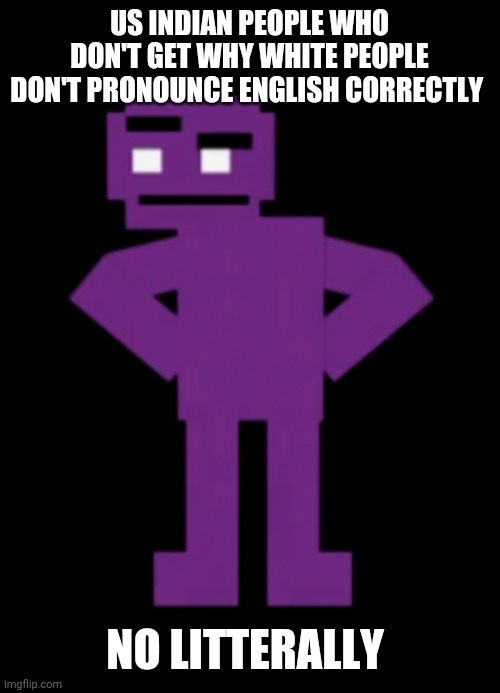 Confused Purple Guy | US INDIAN PEOPLE WHO DON'T GET WHY WHITE PEOPLE DON'T PRONOUNCE ENGLISH CORRECTLY NO LITTERALLY | image tagged in confused purple guy | made w/ Imgflip meme maker