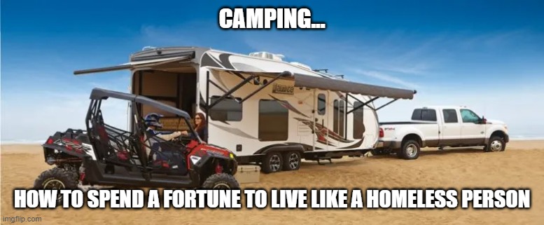 Camping expensive | CAMPING... HOW TO SPEND A FORTUNE TO LIVE LIKE A HOMELESS PERSON | image tagged in toy hauler,camping,luxury camping,spend to live like homeless | made w/ Imgflip meme maker