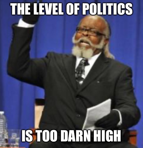 THE LEVEL OF POLITICS IS TOO DARN HIGH | made w/ Imgflip meme maker