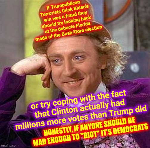 Reality | If Trumpublican Terrorists think Biden's win was a fraud they should try looking back at the debacle Florida made of the Bush/Gore election; or try coping with the fact that Clinton actually had millions more votes than Trump did; HONESTLY, IF ANYONE SHOULD BE MAD ENOUGH TO "RIOT" IT'S DEMOCRATS | image tagged in memes,creepy condescending wonka,trumpublican terrorists,reality,stolen elections,scumbag republicans | made w/ Imgflip meme maker