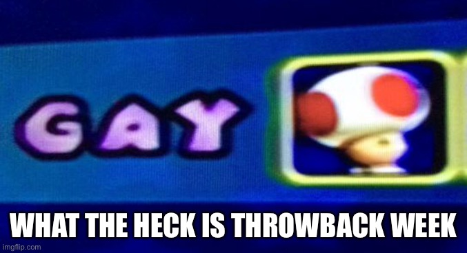 gay toad | WHAT THE HECK IS THROWBACK WEEK | image tagged in donald you snowflake | made w/ Imgflip meme maker