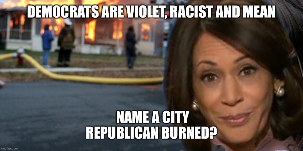 Harris Burning America | DEMOCRATS ARE VIOLET, RACIST AND MEAN NAME A CITY REPUBLICAN BURNED? | image tagged in harris burning america | made w/ Imgflip meme maker