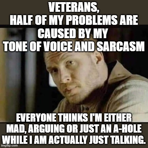 Veterans | VETERANS,
HALF OF MY PROBLEMS ARE CAUSED BY MY 
TONE OF VOICE AND SARCASM; EVERYONE THINKS I'M EITHER MAD, ARGUING OR JUST AN A-HOLE WHILE I AM ACTUALLY JUST TALKING. | image tagged in veterans,sarcasm | made w/ Imgflip meme maker
