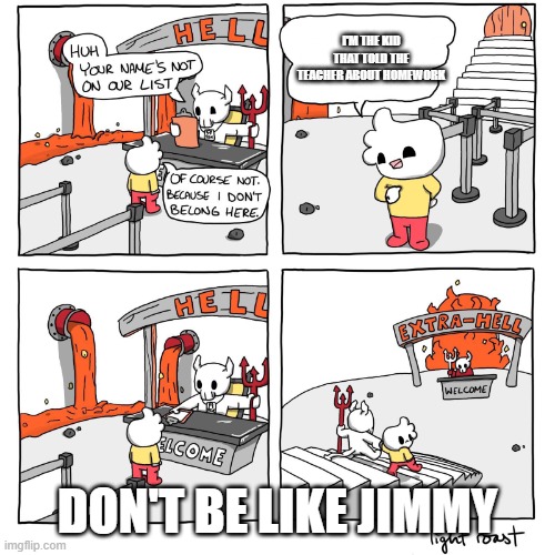 Extra-Hell | I'M THE KID THAT TOLD THE TEACHER ABOUT HOMEWORK; DON'T BE LIKE JIMMY | image tagged in extra-hell | made w/ Imgflip meme maker