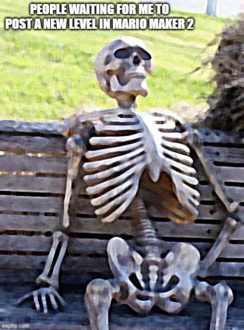 yeah, I don't post levels there anymore... | PEOPLE WAITING FOR ME TO POST A NEW LEVEL IN MARIO MAKER 2 | image tagged in memes,waiting skeleton | made w/ Imgflip meme maker