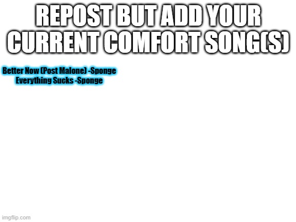 Blank White Template | REPOST BUT ADD YOUR CURRENT COMFORT SONG(S); Better Now (Post Malone) -Sponge
Everything Sucks -Sponge | image tagged in repost | made w/ Imgflip meme maker