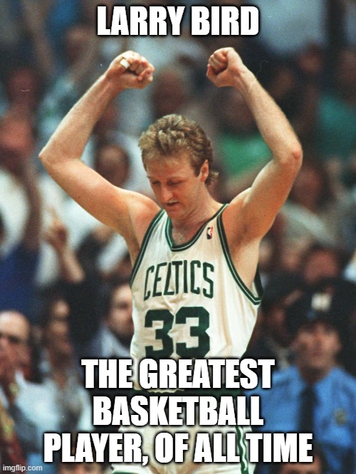Larry Bird THE G.O.A.T. |  LARRY BIRD; THE GREATEST BASKETBALL PLAYER, OF ALL TIME | image tagged in celtics,basketball,basketball meme,boston | made w/ Imgflip meme maker