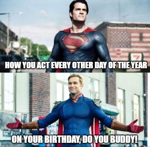 BDAY DOJ | HOW YOU ACT EVERY OTHER DAY OF THE YEAR; ON YOUR BIRTHDAY, DO YOU BUDDY! | image tagged in super perspective | made w/ Imgflip meme maker