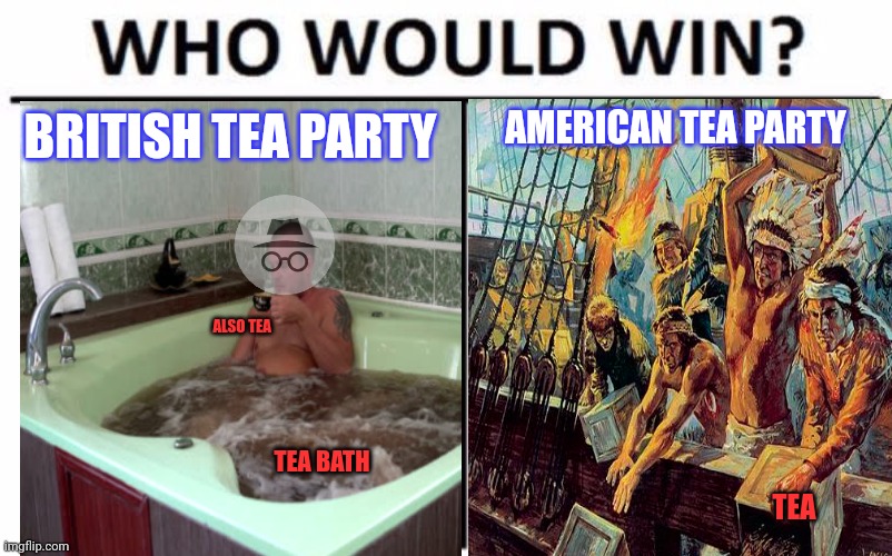 Who Would Win? | BRITISH TEA PARTY; AMERICAN TEA PARTY; ALSO TEA; TEA BATH; TEA | image tagged in memes,who would win,tea party,british,problems | made w/ Imgflip meme maker