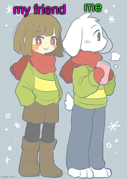 i have a very nice friend. (her names zoe.) | me; my friend | image tagged in asriel winter temp | made w/ Imgflip meme maker