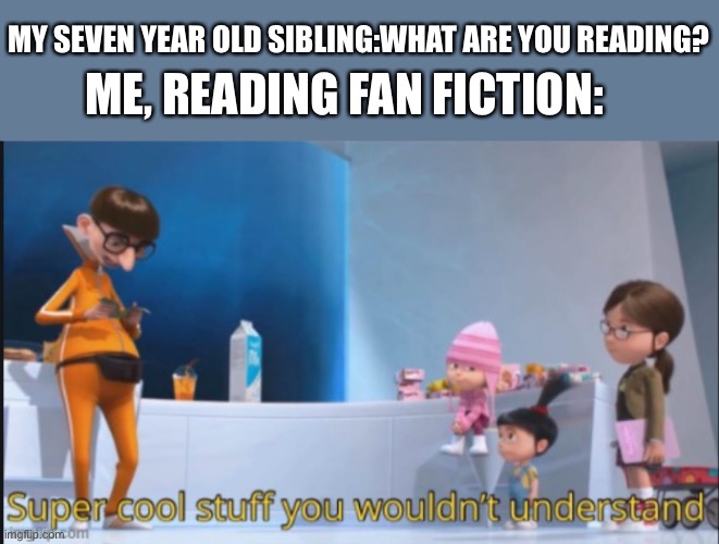 super cool stuff you wouldn't understand | MY SEVEN YEAR OLD SIBLING:WHAT ARE YOU READING? ME, READING FAN FICTION: | image tagged in super cool stuff you wouldn't understand | made w/ Imgflip meme maker