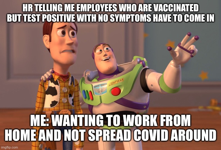 X, X Everywhere | HR TELLING ME EMPLOYEES WHO ARE VACCINATED BUT TEST POSITIVE WITH NO SYMPTOMS HAVE TO COME IN; ME: WANTING TO WORK FROM HOME AND NOT SPREAD COVID AROUND | image tagged in memes,x x everywhere | made w/ Imgflip meme maker