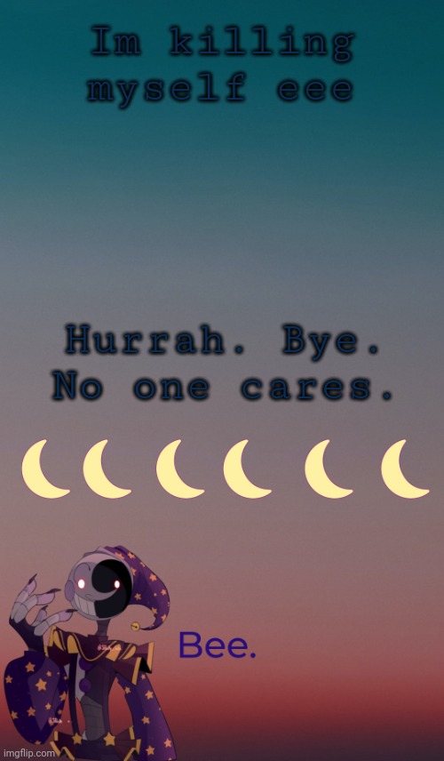 . | Im killing myself eee; Hurrah. Bye. No one cares. | made w/ Imgflip meme maker