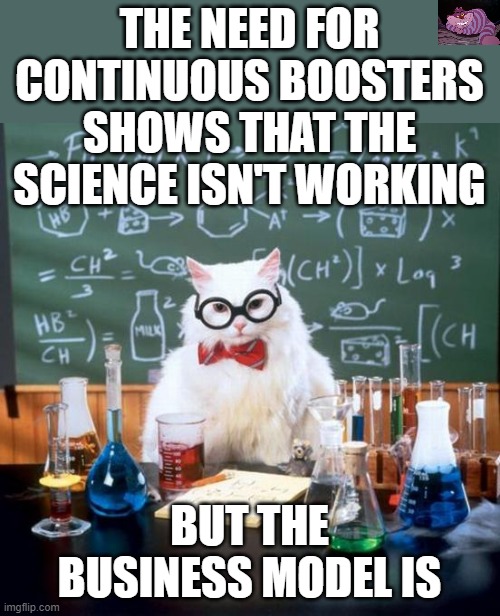 The vaccines are only beneficial to Big Pharma | THE NEED FOR CONTINUOUS BOOSTERS SHOWS THAT THE SCIENCE ISN'T WORKING; BUT THE BUSINESS MODEL IS | image tagged in memes,chemistry cat | made w/ Imgflip meme maker
