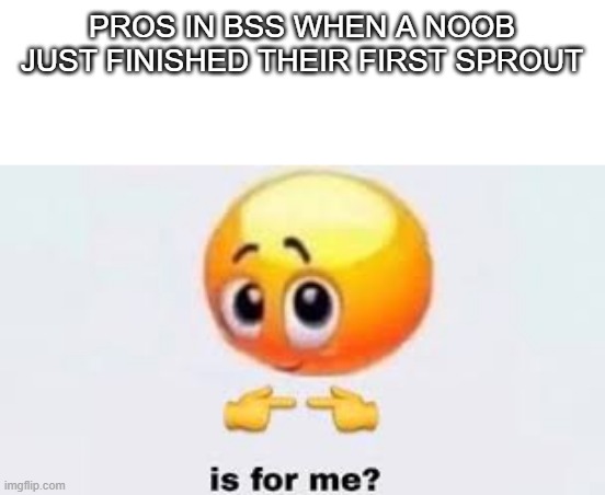 Bee swarm simulator meme | PROS IN BSS WHEN A NOOB JUST FINISHED THEIR FIRST SPROUT | image tagged in is for me | made w/ Imgflip meme maker