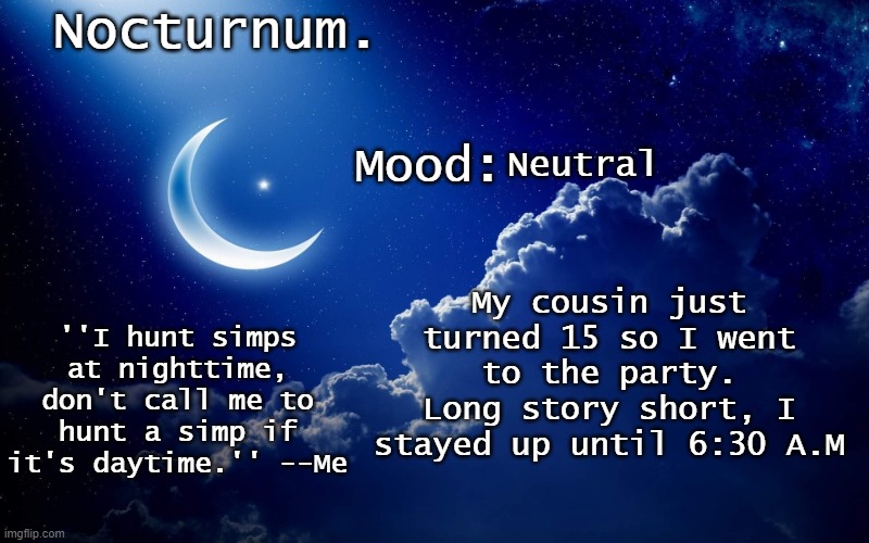 Nocturnum's crescent template | Neutral; My cousin just turned 15 so I went to the party. Long story short, I stayed up until 6:30 A.M | image tagged in nocturnum's crescent template | made w/ Imgflip meme maker