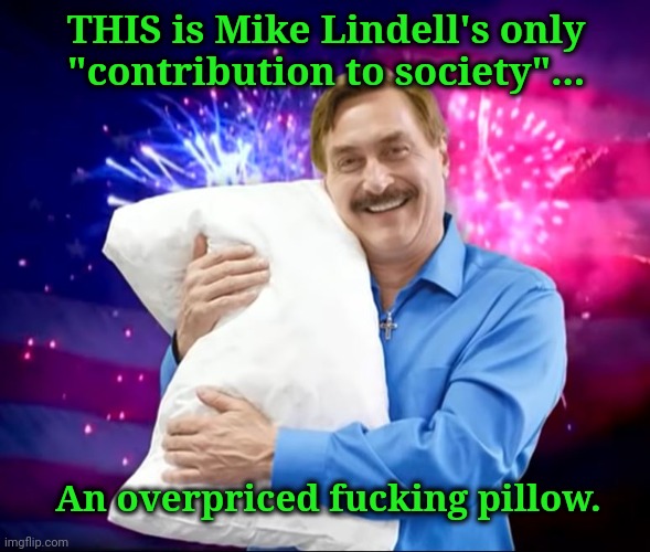 Mike Lindell | THIS is Mike Lindell's only "contribution to society"... An overpriced fucking pillow. | image tagged in mike lindell | made w/ Imgflip meme maker