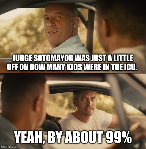 Not even close. | JUDGE SOTOMAYOR WAS JUST A LITTLE OFF ON HOW MANY KIDS WERE IN THE ICU. YEAH, BY ABOUT 99% | image tagged in memes | made w/ Imgflip meme maker