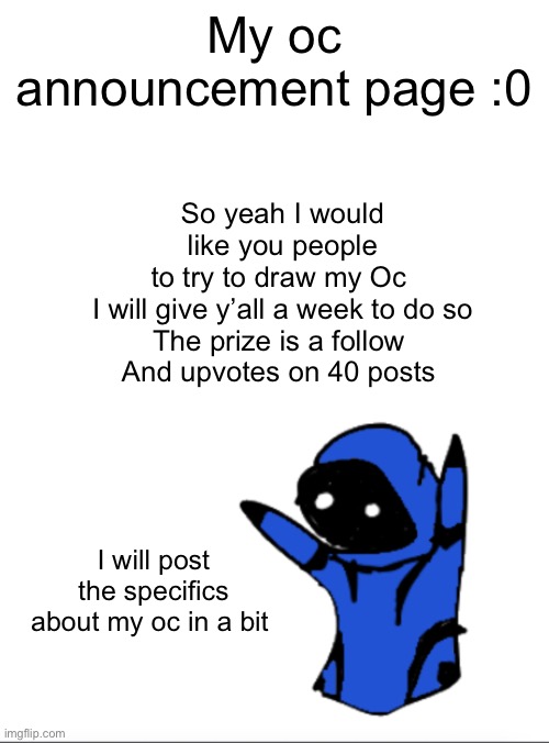 Yey | So yeah I would like you people to try to draw my Oc 
I will give y’all a week to do so
The prize is a follow 
And upvotes on 40 posts; My oc announcement page :0; I will post the specifics about my oc in a bit | image tagged in drawings | made w/ Imgflip meme maker