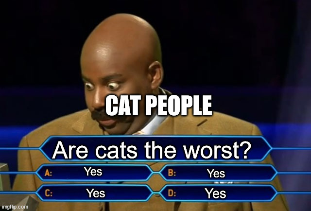 C*ts are the worst |  CAT PEOPLE; Are cats the worst? Yes; Yes; Yes; Yes | image tagged in who wants to be a millionaire | made w/ Imgflip meme maker