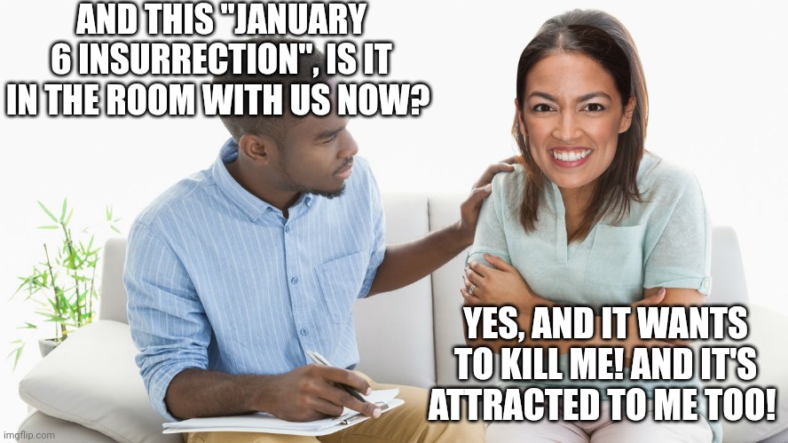 AOC be like... | AND THIS "JANUARY 6 INSURRECTION", IS IT IN THE ROOM WITH US NOW? YES, AND IT WANTS TO KILL ME! AND IT'S ATTRACTED TO ME TOO! | image tagged in alexandria ocasio-cortez,aoc,crazy aoc,january 6,maga | made w/ Imgflip meme maker