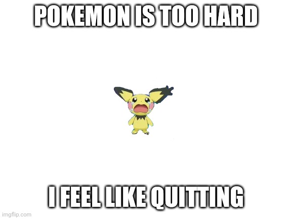 I'm telling the truth | POKEMON IS TOO HARD; I FEEL LIKE QUITTING | image tagged in blank white template | made w/ Imgflip meme maker