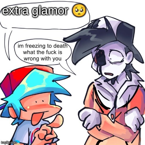 i go-o oh o-o-o o o æ-æ-æ æ æ æ-æ æ æ | extra glamor 🥺 | image tagged in i'm freezing to death what the frick is wrong with you | made w/ Imgflip meme maker