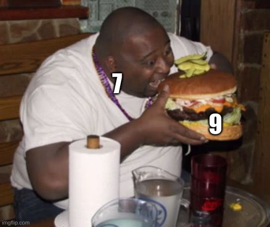 no context | 7; 9 | image tagged in fat guy eating burger,7 ate 9,memes,oh wow are you actually reading these tags,stop reading the tags | made w/ Imgflip meme maker