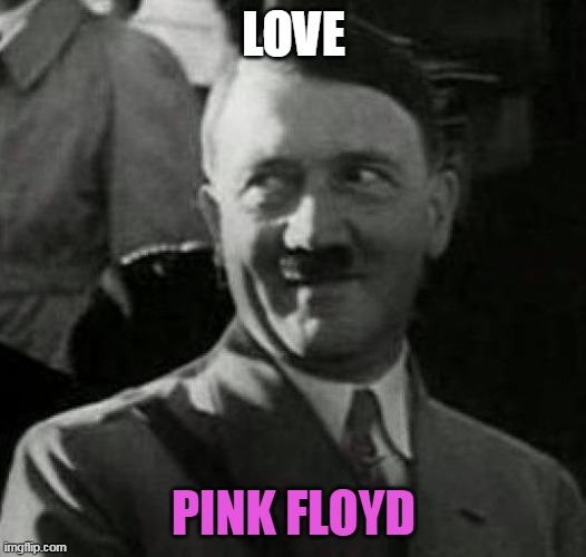Hitler laugh  | LOVE PINK FLOYD | image tagged in hitler laugh | made w/ Imgflip meme maker