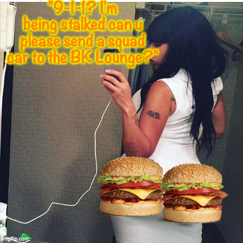 Too Many Cheeseburgers | "9-1-1? I'm being stalked can u please send a squad car to the BK Lounge?" | image tagged in big butt | made w/ Imgflip meme maker