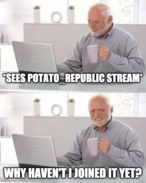 You should | *SEES POTATO_REPUBLIC STREAM*; WHY HAVEN'T I JOINED IT YET? | image tagged in memes,hide the pain harold | made w/ Imgflip meme maker