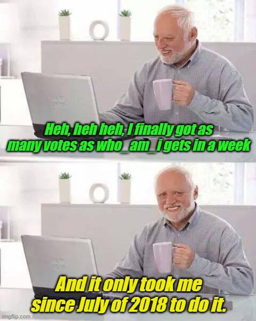 Hide the Pain Harold Meme | Heh, heh heh, I finally got as many votes as who_am_i gets in a week; And it only took me since July of 2018 to do it. | image tagged in memes,hide the pain harold | made w/ Imgflip meme maker