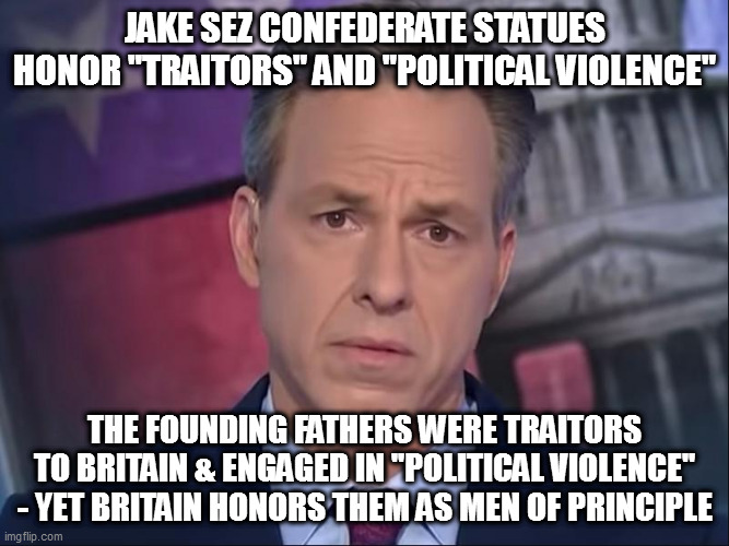 statue of george washington in trafalgar square | JAKE SEZ CONFEDERATE STATUES HONOR "TRAITORS" AND "POLITICAL VIOLENCE"; THE FOUNDING FATHERS WERE TRAITORS TO BRITAIN & ENGAGED IN "POLITICAL VIOLENCE" - YET BRITAIN HONORS THEM AS MEN OF PRINCIPLE | image tagged in memes,jake tapper,people like jake hate southern whites,shut up jake,jake sucks,robt e lee vs jake in honor contest | made w/ Imgflip meme maker