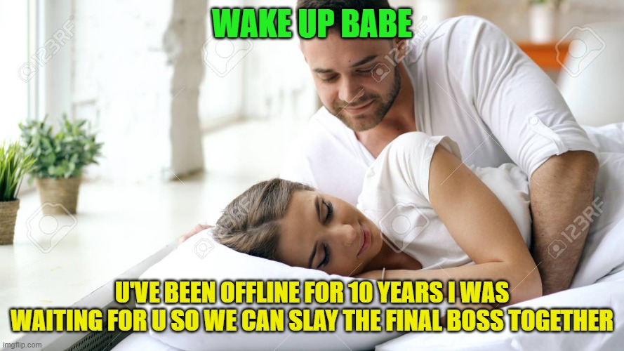 Wake Up Babe | WAKE UP BABE; U'VE BEEN OFFLINE FOR 10 YEARS I WAS WAITING FOR U SO WE CAN SLAY THE FINAL BOSS TOGETHER | image tagged in wake up babe | made w/ Imgflip meme maker