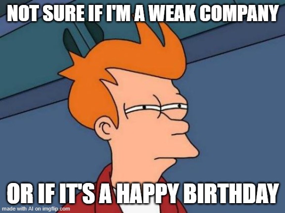 Futurama Fry Meme | NOT SURE IF I'M A WEAK COMPANY; OR IF IT'S A HAPPY BIRTHDAY | image tagged in memes,futurama fry | made w/ Imgflip meme maker