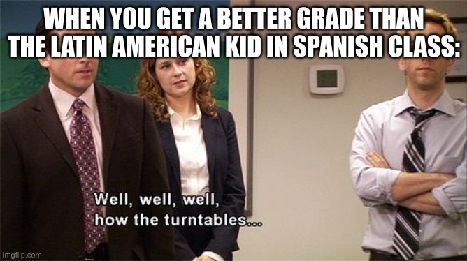 How the Turntables |  WHEN YOU GET A BETTER GRADE THAN THE LATIN AMERICAN KID IN SPANISH CLASS: | image tagged in how the turntables | made w/ Imgflip meme maker