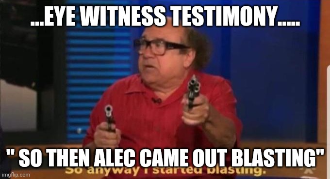 Started blasting | ...EYE WITNESS TESTIMONY..... " SO THEN ALEC CAME OUT BLASTING" | image tagged in started blasting | made w/ Imgflip meme maker
