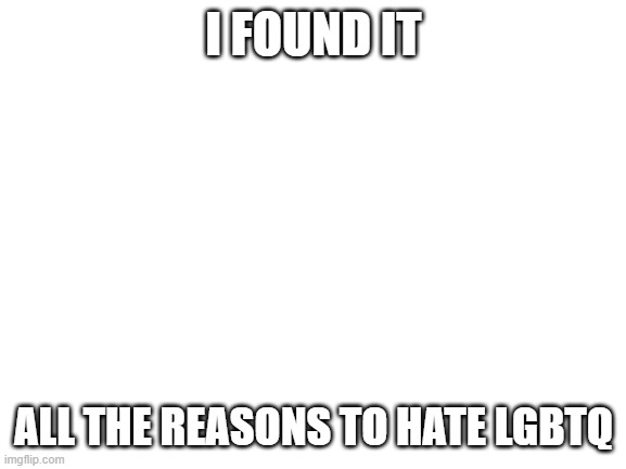 Blank White Template | I FOUND IT; ALL THE REASONS TO HATE LGBTQ | image tagged in blank white template | made w/ Imgflip meme maker