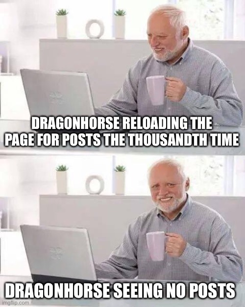 Hide the Pain Harold Meme | DRAGONHORSE RELOADING THE PAGE FOR POSTS THE THOUSANDTH TIME; DRAGONHORSE SEEING NO POSTS | image tagged in memes,hide the pain harold | made w/ Imgflip meme maker