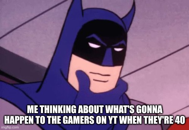What do you think will happen to the current young Youtubers? | ME THINKING ABOUT WHAT'S GONNA HAPPEN TO THE GAMERS ON YT WHEN THEY'RE 40 | image tagged in batman pondering,memes,good question,lol,youtube | made w/ Imgflip meme maker