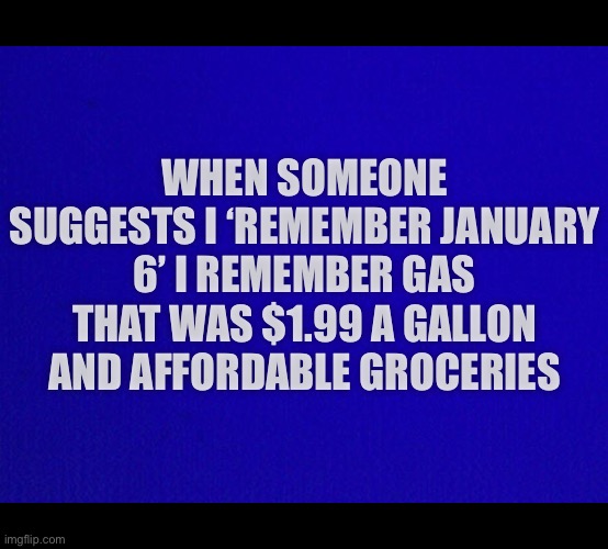 January 6 |  WHEN SOMEONE SUGGESTS I ‘REMEMBER JANUARY 6’ I REMEMBER GAS THAT WAS $1.99 A GALLON AND AFFORDABLE GROCERIES | image tagged in january,2021,liberal logic,joe biden,memes,donald trump | made w/ Imgflip meme maker