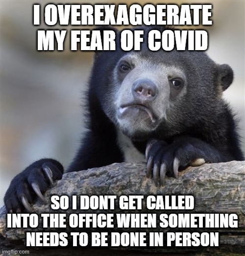 Confession Bear | I OVEREXAGGERATE MY FEAR OF COVID; SO I DONT GET CALLED INTO THE OFFICE WHEN SOMETHING NEEDS TO BE DONE IN PERSON | image tagged in memes,confession bear,AdviceAnimals | made w/ Imgflip meme maker