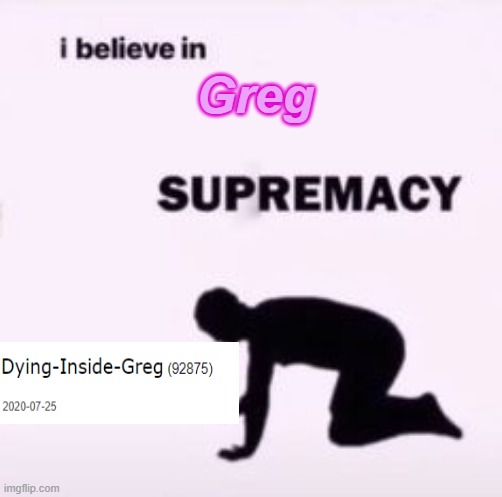 In return for the meme that they made about me. :) | Greg | image tagged in i believe in supremacy | made w/ Imgflip meme maker