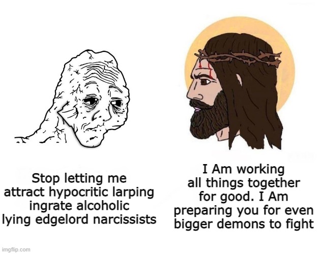 Stop Cringe Edgelords | I Am working all things together for good. I Am preparing you for even bigger demons to fight; Stop letting me attract hypocritic larping ingrate alcoholic lying edgelord narcissists | image tagged in stop giving me blank,cringe,dies from cringe,schizo,edgy,wojak | made w/ Imgflip meme maker