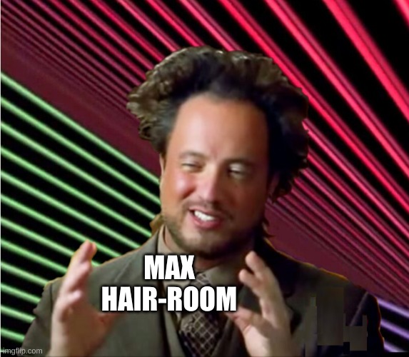 Max Hair Room | MAX HAIR-ROOM | image tagged in ancient aliens,max,giorgio tsoukalos,hair,psychedelic,that face you make when | made w/ Imgflip meme maker