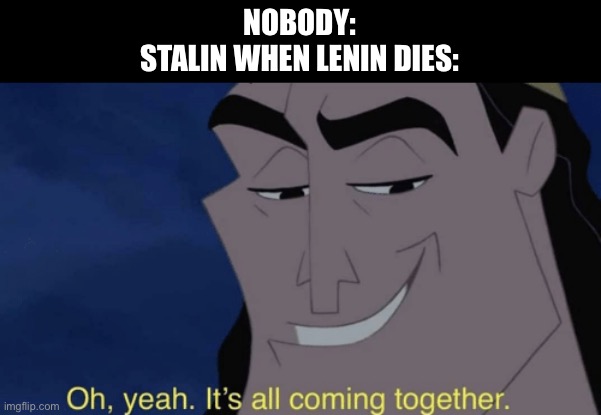 It's all coming together | NOBODY:
STALIN WHEN LENIN DIES: | image tagged in it's all coming together | made w/ Imgflip meme maker
