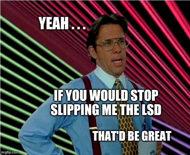 That'd be Meorrrn Gleep |  YEAH . . . IF YOU WOULD STOP SLIPPING ME THE LSD; THAT'D BE GREAT | image tagged in that'd be great,that would be great,psychedelic,too damn high,lsd,acid | made w/ Imgflip meme maker