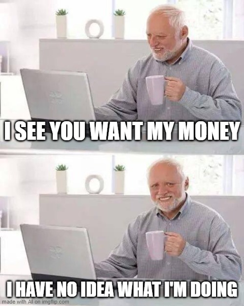 Same my friend, same | I SEE YOU WANT MY MONEY; I HAVE NO IDEA WHAT I'M DOING | image tagged in memes,hide the pain harold | made w/ Imgflip meme maker